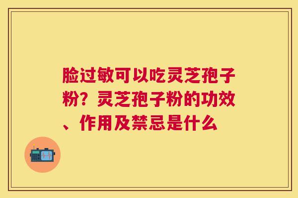 脸过敏可以吃灵芝孢子粉？灵芝孢子粉的功效、作用及禁忌是什么