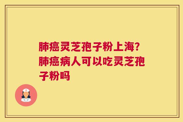 肺癌灵芝孢子粉上海?肺癌病人可以吃灵芝孢子粉吗 肺癌灵芝孢子粉上海?肺癌病人可以吃灵芝孢子粉吗