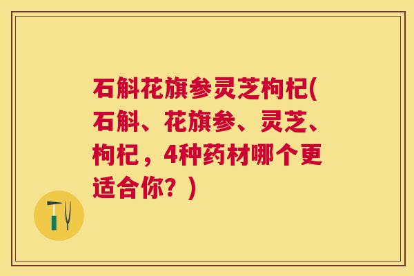 石斛花旗参灵芝枸杞(石斛、花旗参、灵芝、枸杞,4种药材哪个更适合你?) 石斛花旗参灵芝枸杞(石斛、花旗参、灵芝、枸杞,4种药材哪个更适合你?)