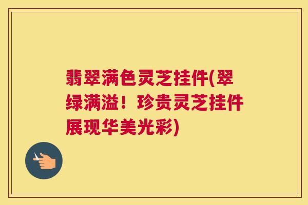 翡翠满色灵芝挂件(翠绿满溢！珍贵灵芝挂件展现华美光彩)