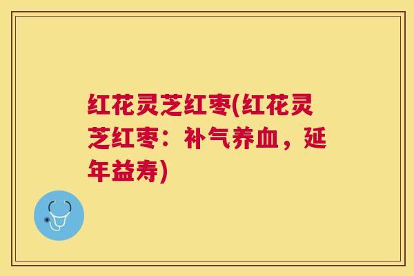 红花灵芝红枣(红花灵芝红枣：补气养血，延年益寿)