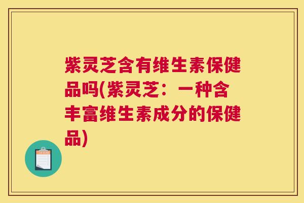 紫灵芝含有维生素保健品吗(紫灵芝：一种含丰富维生素成分的保健品)