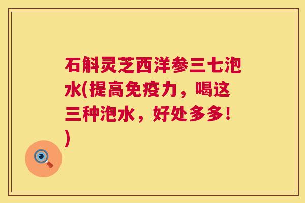 石斛灵芝西洋参三七泡水(提高免疫力，喝这三种泡水，好处多多！)