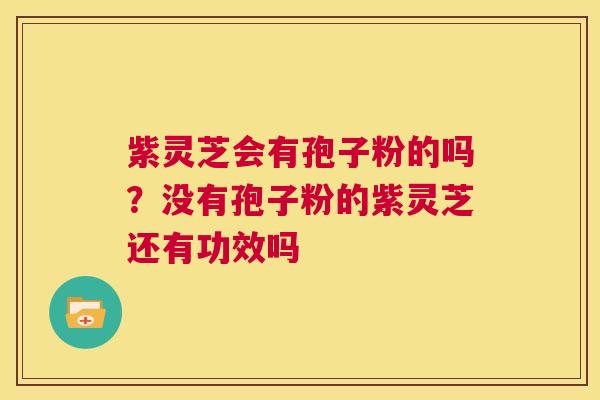 紫灵芝会有孢子粉的吗?没有孢子粉的紫灵芝还有功效吗 紫灵芝会有孢子粉的吗?没有孢子粉的紫灵芝还有功效吗