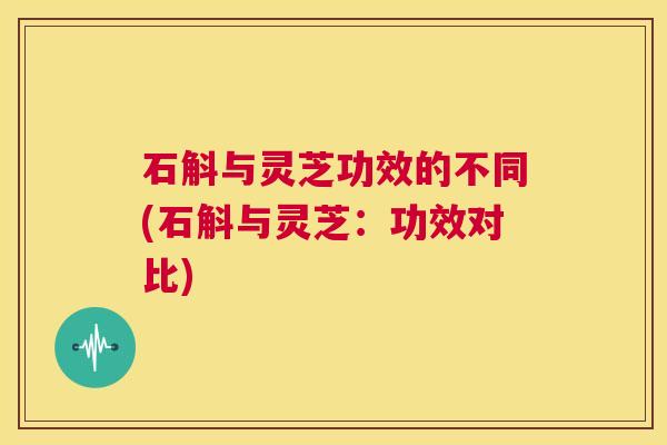 石斛与灵芝功效的不同(石斛与灵芝:功效对比) 石斛与灵芝功效的不同(石斛与灵芝:功效对比)