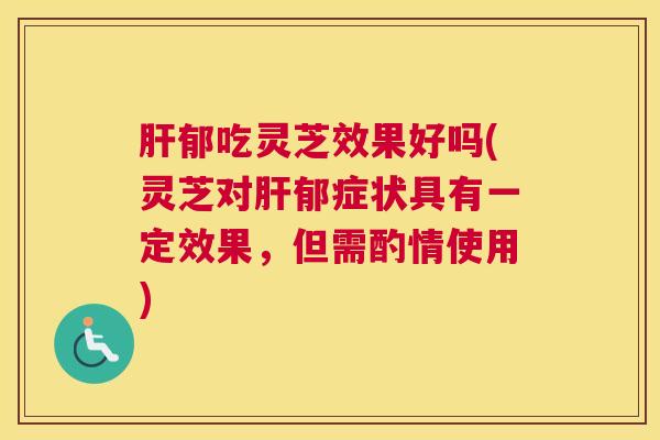 肝郁吃灵芝效果好吗(灵芝对肝郁症状具有一定效果，但需酌情使用)