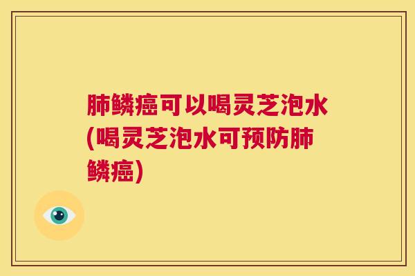 鳞可以喝灵芝泡水(喝灵芝泡水可鳞)