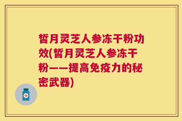 皙月灵芝人参冻干粉功效(皙月灵芝人参冻干粉——提高免疫力的秘密武器) 皙月灵芝人参冻干粉功效(皙月灵芝人参冻干粉——提高免疫力的秘密武器)