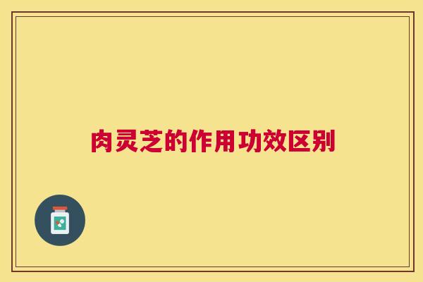 肉灵芝的作用功效区别 肉灵芝的作用功效区别