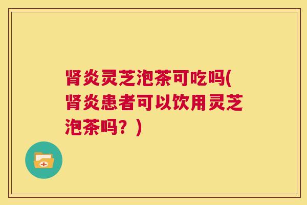 肾炎灵芝泡茶可吃吗(肾炎患者可以饮用灵芝泡茶吗?) 肾炎灵芝泡茶可吃吗(肾炎患者可以饮用灵芝泡茶吗?)