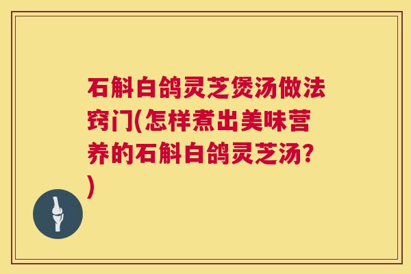 石斛白鸽灵芝煲汤做法窍门(怎样煮出美味营养的石斛白鸽灵芝汤？)