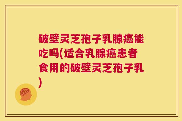 破壁灵芝孢子乳腺癌能吃吗(适合乳腺癌患者食用的破壁灵芝孢子乳) 破壁灵芝孢子乳腺癌能吃吗(适合乳腺癌患者食用的破壁灵芝孢子乳)