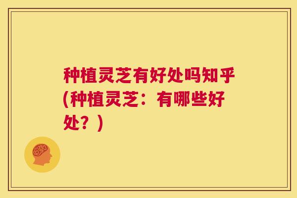 种植灵芝有好处吗知乎(种植灵芝：有哪些好处？)