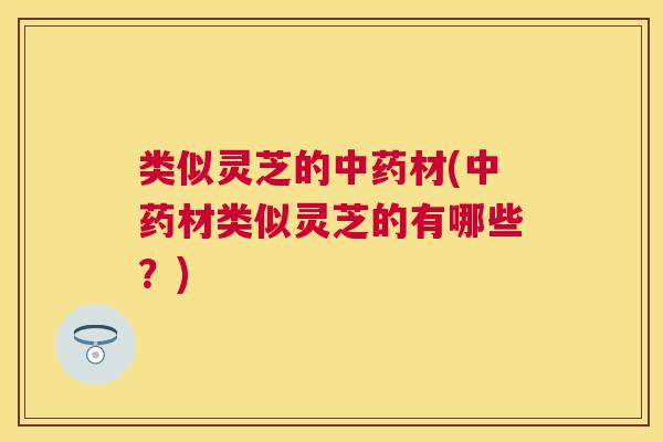 类似灵芝的中药材(中药材类似灵芝的有哪些?) 类似灵芝的中药材(中药材类似灵芝的有哪些?)