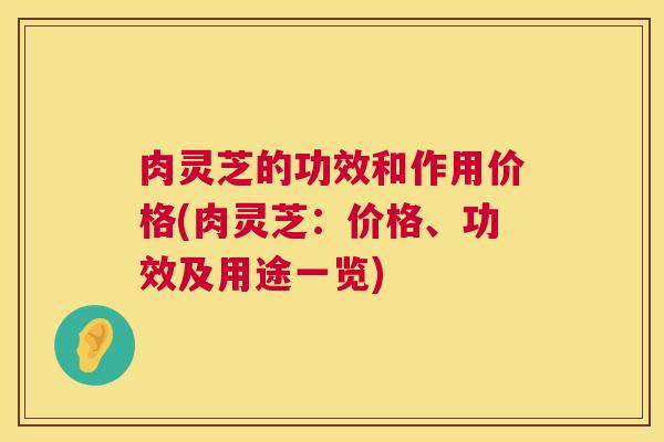 肉灵芝的功效和作用价格(肉灵芝：价格、功效及用途一览)