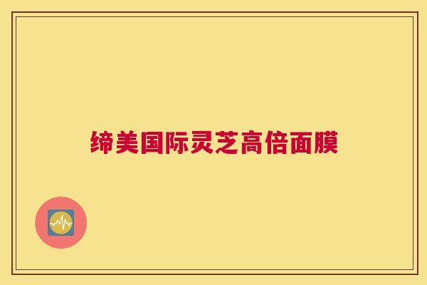 缔美国际灵芝高倍面膜 缔美国际灵芝高倍面膜