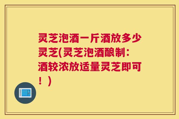 灵芝泡酒一斤酒放多少灵芝(灵芝泡酒酿制：酒较浓放适量灵芝即可！)