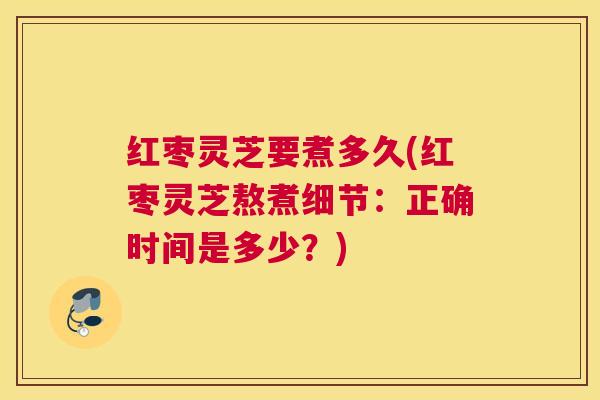 红枣灵芝要煮多久(红枣灵芝熬煮细节:正确时间是多少?) 红枣灵芝要煮多久(红枣灵芝熬煮细节:正确时间是多少?)