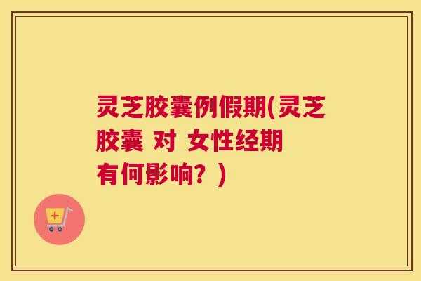 灵芝胶囊例假期(灵芝胶囊 对 女性经期 有何影响?) 灵芝胶囊例假期(灵芝胶囊 对 女性经期 有何影响?)