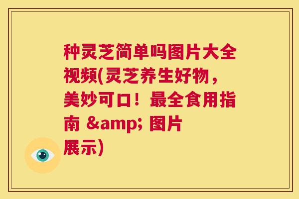 种灵芝简单吗图片大全视频(灵芝养生好物，美妙可口！全食用指南 & 图片展示)