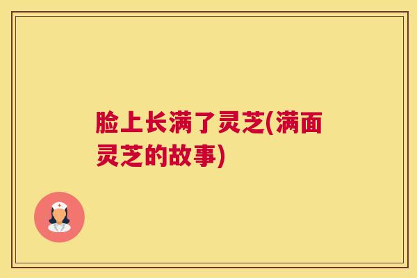 脸上长满了灵芝(满面灵芝的故事)