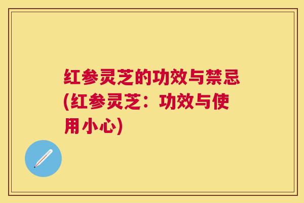 红参灵芝的功效与禁忌(红参灵芝:功效与使用小心) 红参灵芝的功效与禁忌(红参灵芝:功效与使用小心)