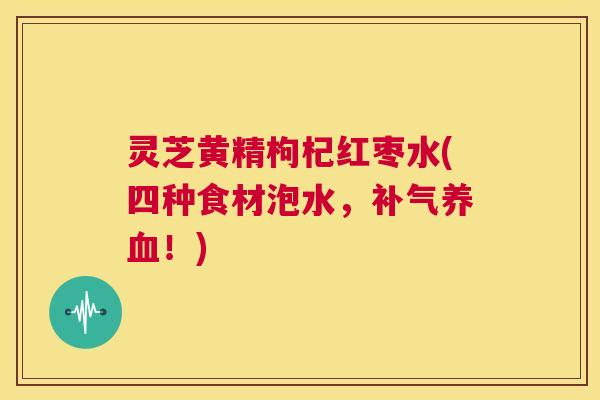 灵芝黄精枸杞红枣水(四种食材泡水,补气养血!) 灵芝黄精枸杞红枣水(四种食材泡水,补气养血!)