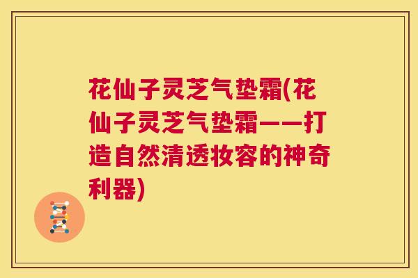 花仙子灵芝气垫霜(花仙子灵芝气垫霜——打造自然清透妆容的神奇利器)