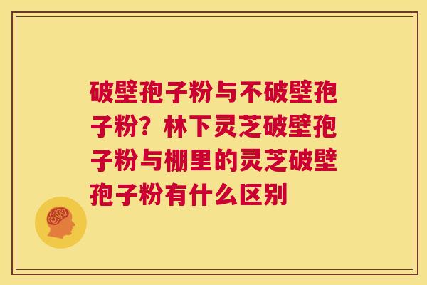 破壁孢子粉与不破壁孢子粉?林下灵芝破壁孢子粉与棚里的灵芝破壁孢子粉有什么区别 破壁孢子粉与不破壁孢子粉?林下灵芝破壁孢子粉与棚里的灵芝破壁孢子粉有什么区别