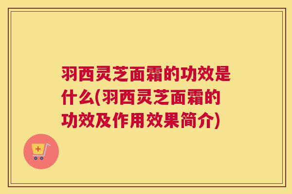 羽西灵芝面霜的功效是什么(羽西灵芝面霜的功效及作用效果简介) 羽西灵芝面霜的功效是什么(羽西灵芝面霜的功效及作用效果简介)