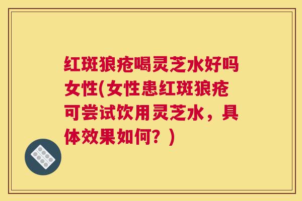 红斑狼疮喝灵芝水好吗女性(女性患红斑狼疮可尝试饮用灵芝水,具体效果如何?) 红斑狼疮喝灵芝水好吗女性(女性患红斑狼疮可尝试饮用灵芝水,具体效果如何?)
