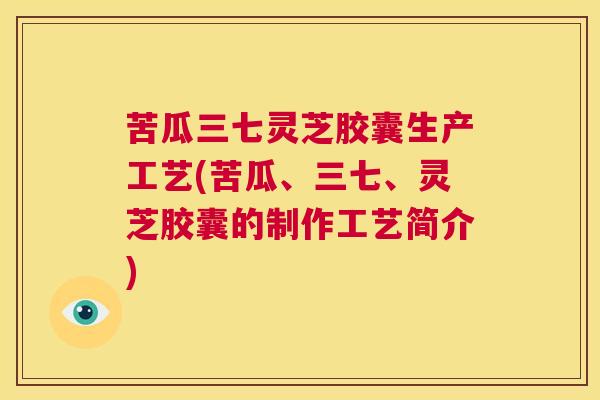 苦瓜三七灵芝胶囊生产工艺(苦瓜、三七、灵芝胶囊的制作工艺简介) 苦瓜三七灵芝胶囊生产工艺(苦瓜、三七、灵芝胶囊的制作工艺简介)