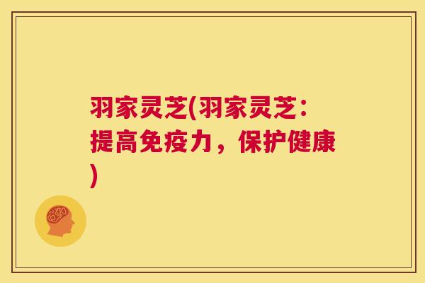 羽家灵芝(羽家灵芝:提高免疫力,保护健康) 羽家灵芝(羽家灵芝:提高免疫力,保护健康)