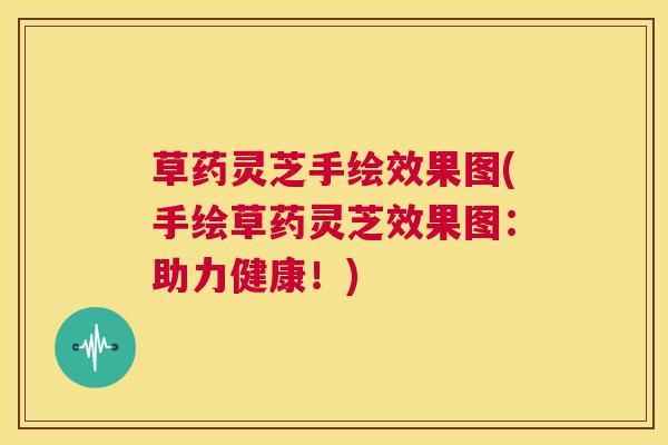 草药灵芝手绘效果图(手绘草药灵芝效果图:助力健康!) 草药灵芝手绘效果图(手绘草药灵芝效果图:助力健康!)
