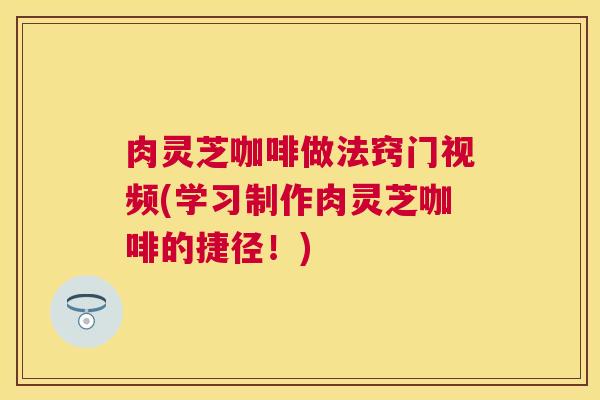 肉灵芝咖啡做法窍门视频(学习制作肉灵芝咖啡的捷径!) 肉灵芝咖啡做法窍门视频(学习制作肉灵芝咖啡的捷径!)