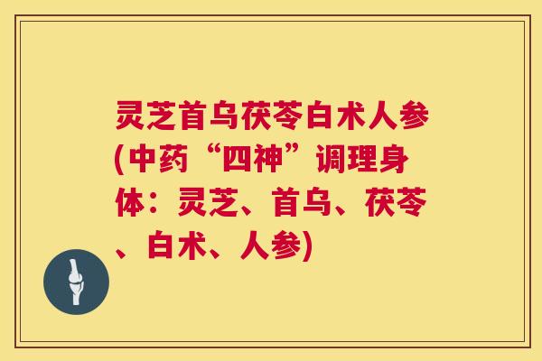 灵芝首乌茯苓白术人参(中药“四神”调理身体:灵芝、首乌、茯苓、白术、人参) 灵芝首乌茯苓白术人参(中药“四神”调理身体:灵芝、首乌、茯苓、白术、人参)
