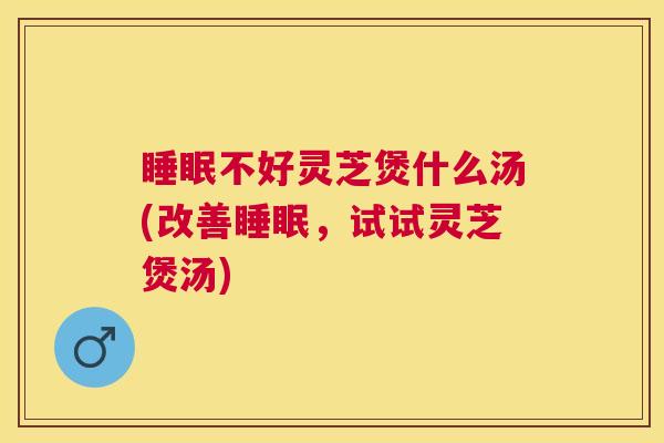 睡眠不好灵芝煲什么汤(改善睡眠,试试灵芝煲汤) 睡眠不好灵芝煲什么汤(改善睡眠,试试灵芝煲汤)