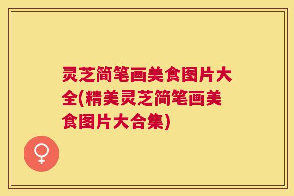 灵芝简笔画美食图片大全(精美灵芝简笔画美食图片大合集) 灵芝简笔画美食图片大全(精美灵芝简笔画美食图片大合集)
