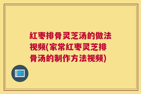 红枣排骨灵芝汤的做法视频(家常红枣灵芝排骨汤的制作方法视频) 红枣排骨灵芝汤的做法视频(家常红枣灵芝排骨汤的制作方法视频)