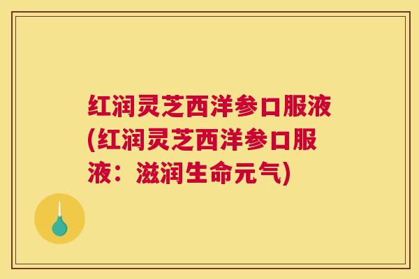 红润灵芝西洋参口服液(红润灵芝西洋参口服液：滋润生命元气)