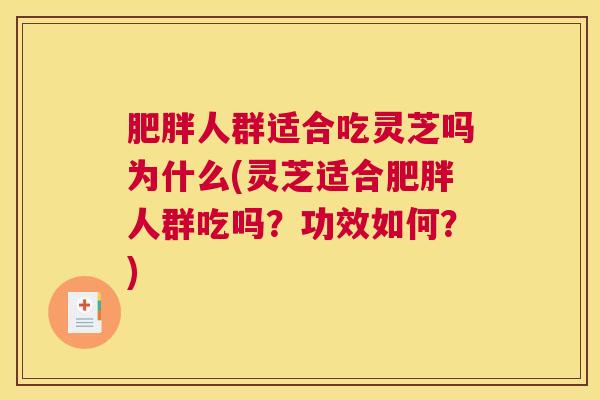 肥胖人群适合吃灵芝吗为什么(灵芝适合肥胖人群吃吗?功效如何?) 肥胖人群适合吃灵芝吗为什么(灵芝适合肥胖人群吃吗?功效如何?)