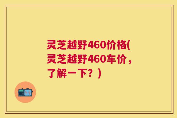 灵芝越野460价格(灵芝越野460车价,了解一下?) 灵芝越野460价格(灵芝越野460车价,了解一下?)