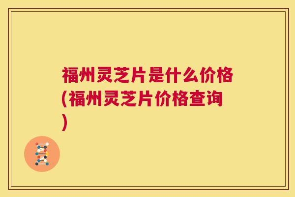 福州灵芝片是什么价格(福州灵芝片价格查询) 福州灵芝片是什么价格(福州灵芝片价格查询)