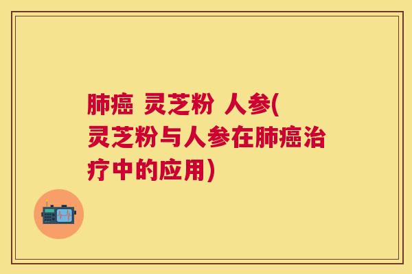 肺癌 灵芝粉 人参(灵芝粉与人参在肺癌治疗中的应用) 肺癌 灵芝粉 人参(灵芝粉与人参在肺癌治疗中的应用)