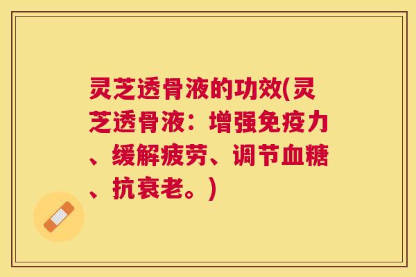 灵芝透骨液的功效(灵芝透骨液:增强免疫力、缓解疲劳、调节血糖、抗衰老。) 灵芝透骨液的功效(灵芝透骨液:增强免疫力、缓解疲劳、调节血糖、抗衰老。)