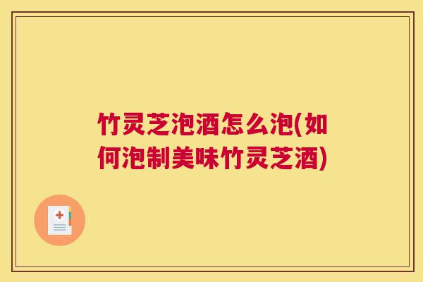 竹灵芝泡酒怎么泡(如何泡制美味竹灵芝酒) 竹灵芝泡酒怎么泡(如何泡制美味竹灵芝酒)