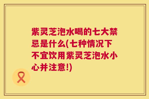 紫灵芝泡水喝的七大禁忌是什么(七种情况下不宜饮用紫灵芝泡水小心并注意!) 紫灵芝泡水喝的七大禁忌是什么(七种情况下不宜饮用紫灵芝泡水小心并注意!)