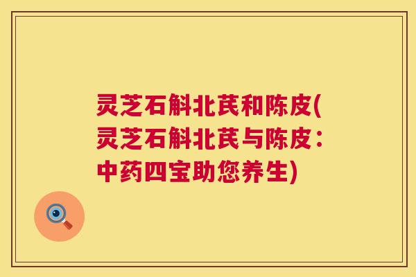 灵芝石斛北芪和陈皮(灵芝石斛北芪与陈皮:中药四宝助您养生) 灵芝石斛北芪和陈皮(灵芝石斛北芪与陈皮:中药四宝助您养生)