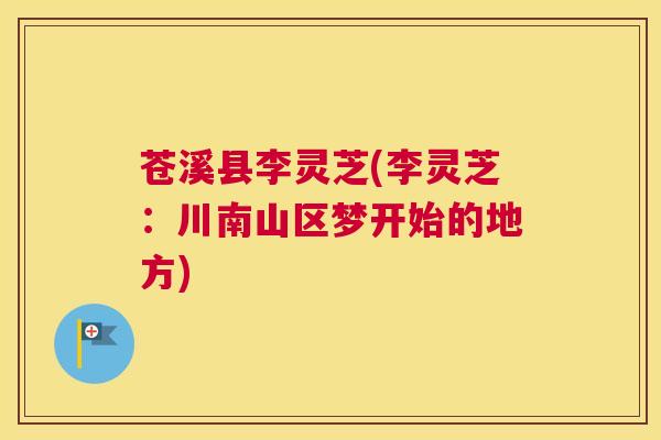 苍溪县李灵芝(李灵芝:川南山区梦开始的地方) 苍溪县李灵芝(李灵芝:川南山区梦开始的地方)
