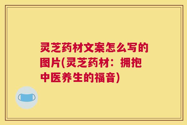 灵芝药材文案怎么写的图片(灵芝药材:拥抱中医养生的福音) 灵芝药材文案怎么写的图片(灵芝药材:拥抱中医养生的福音)